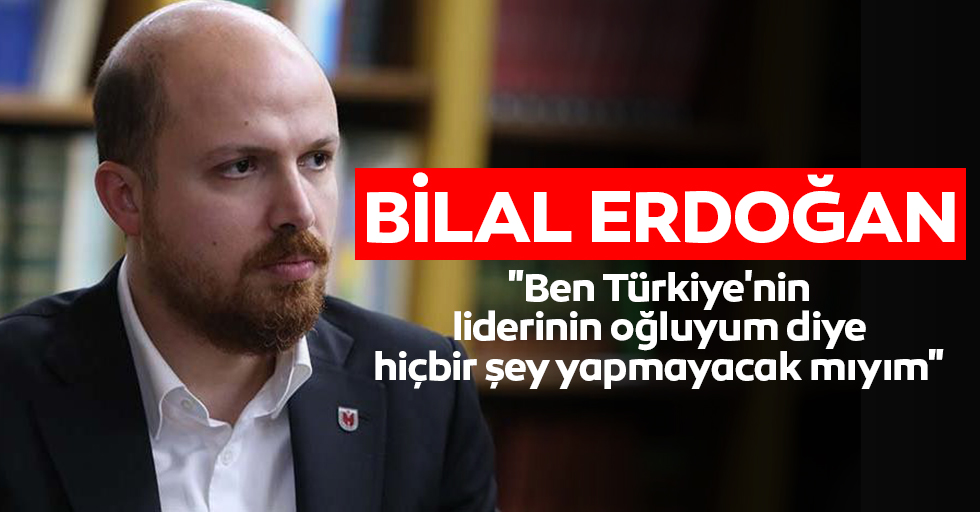 Bilal Erdoğan: Ben hiçbir şey yapmayacak mıyım