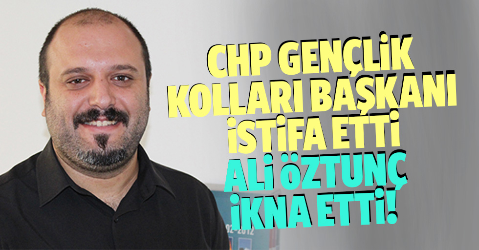 CHP Kahramanmaraş Gençlik Kolları başkanı istifa etti, Ali Öztunç ikna etti!