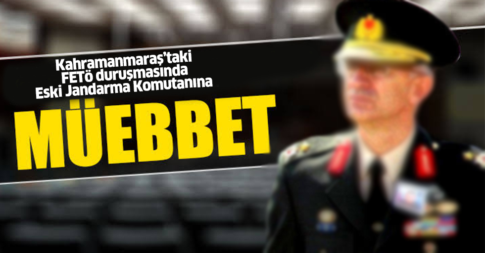 Kahramanmaraş’taki FETÖ duruşmasında Eski Jandarma Komutanına müebbet hapis!