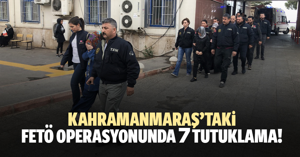 Kahramanmaraş’taki fetö operasyonunda 7 tutuklama!