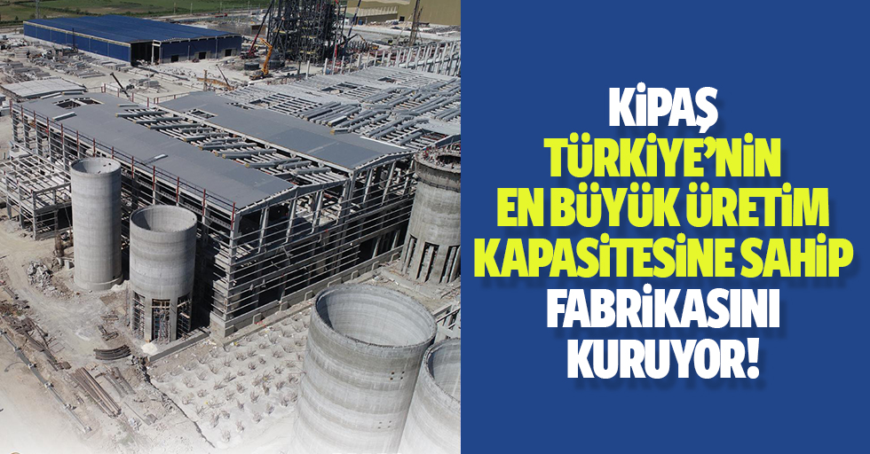 Kipaş Türkiye’nin en büyük üretim kapasitesine sahip fabrikasını kuruyor!