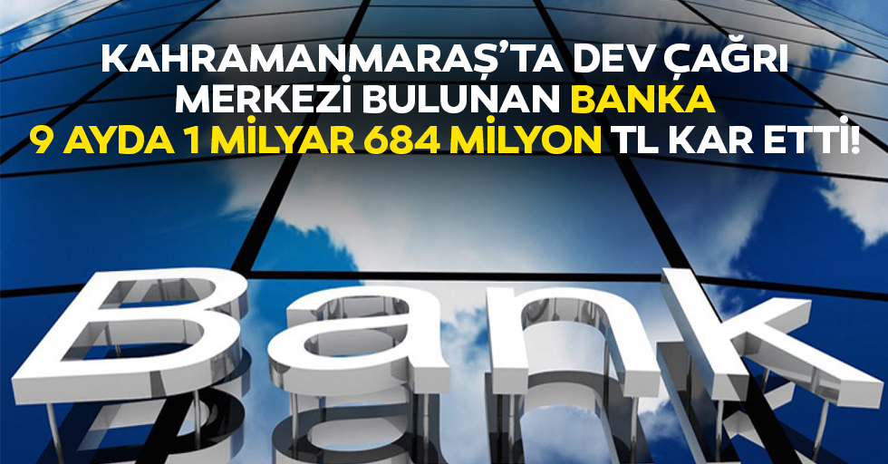 Kahramanmaraş’ta dev çağrı merkezi bulunan banka 9 ayda 1 milyar 684 milyon tl kar etti!