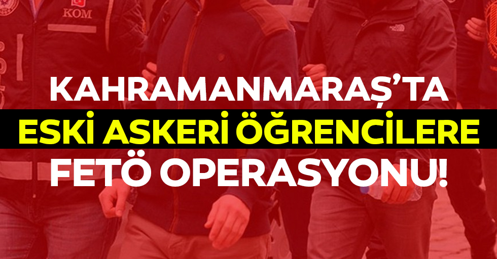 Kahramanmaraş’ta eski askeri öğrencilere FETÖ operasyonu!