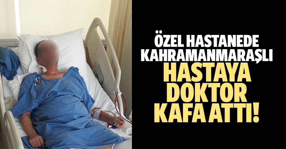 Özel hastanede Kahramanmaraşlı hastaya doktor kafa attı!