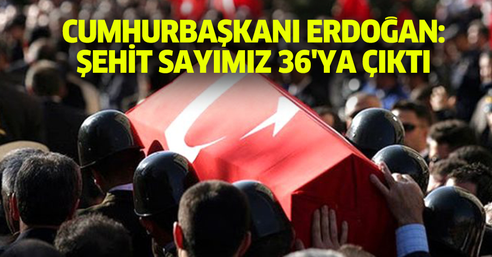 Cumhurbaşkanı Erdoğan: Şehit sayımız 36'ya çıktı