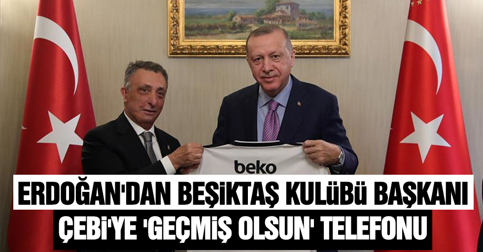 Cumhurbaşkanı Erdoğan'dan Beşiktaş Kulübü Başkanı Çebi'ye 'geçmiş olsun' telefonu