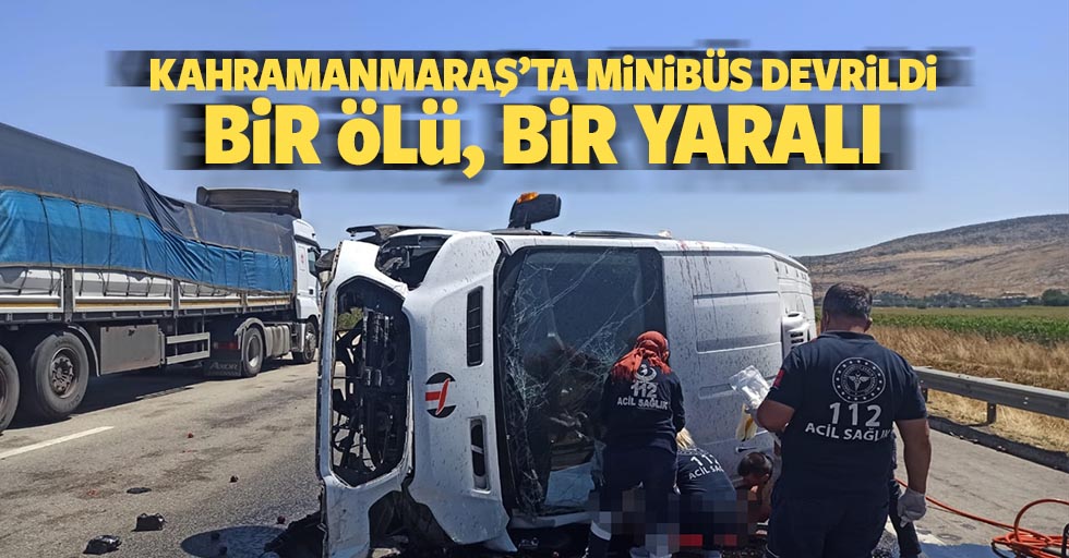 Kahramanmaraş’ta minibüs devrildi 1 ölü, 1 yaralı