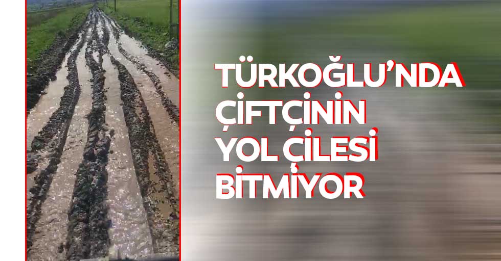 Türkoğlu’nda çiftçinin yol çilesi bitmiyor
