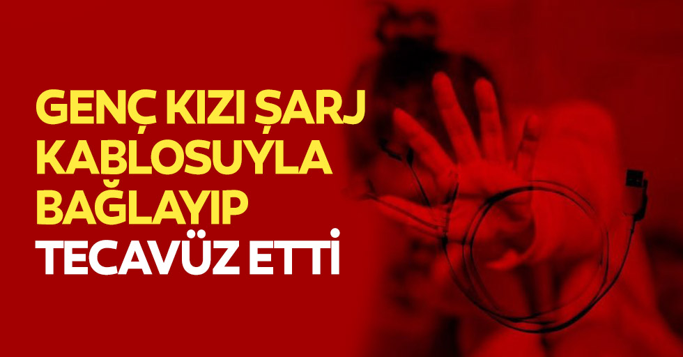 İstanbul’un göbeğinde skandal... genç kızı şarj kablosuyla bağlayıp tecavüz etti