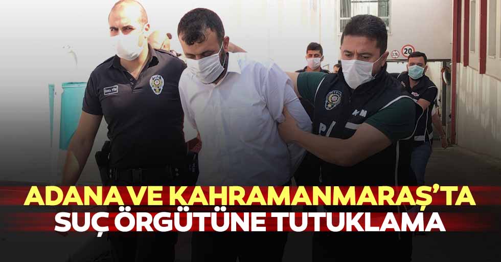 Adana ve Kahramanmaraş’ta suç örgütüne tutuklama