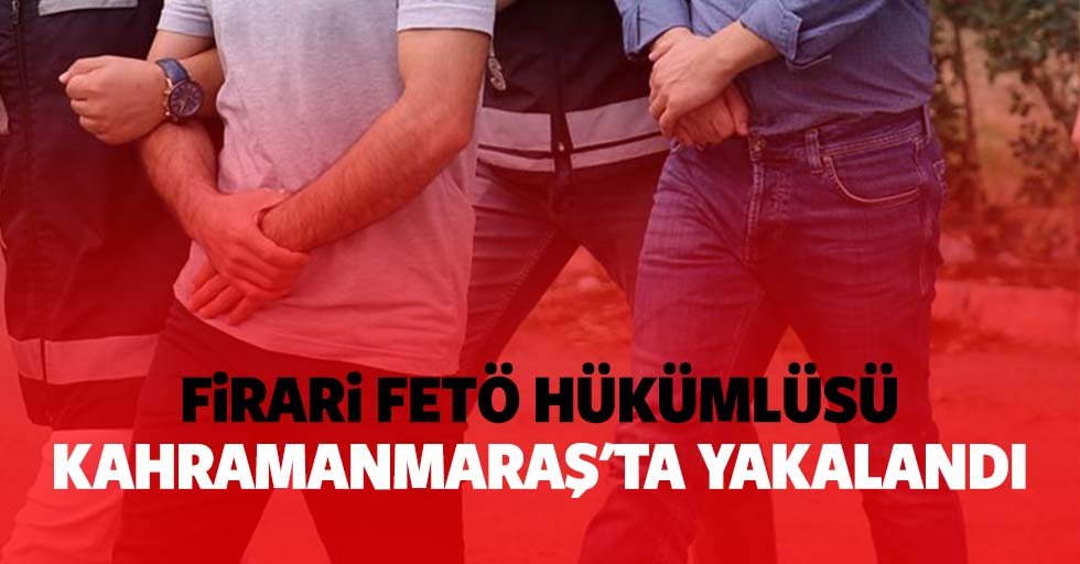Firari FETÖ hükümlüsü Kahramanmaraş'ta yakalandı