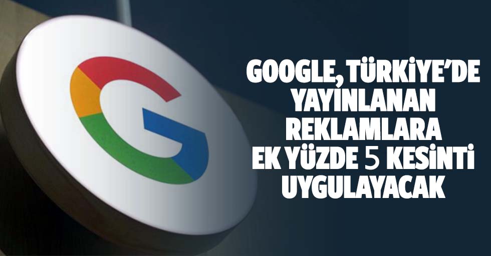 Google, Türkiye'de Yayınlanan Reklamlara Ek Yüzde 5 Kesinti Uygulayacak