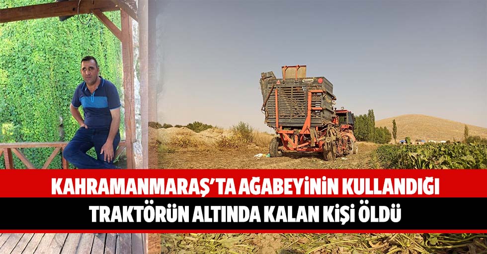 Kahramanmaraş'ta ağabeyinin kullandığı traktörün altında kalan kişi öldü