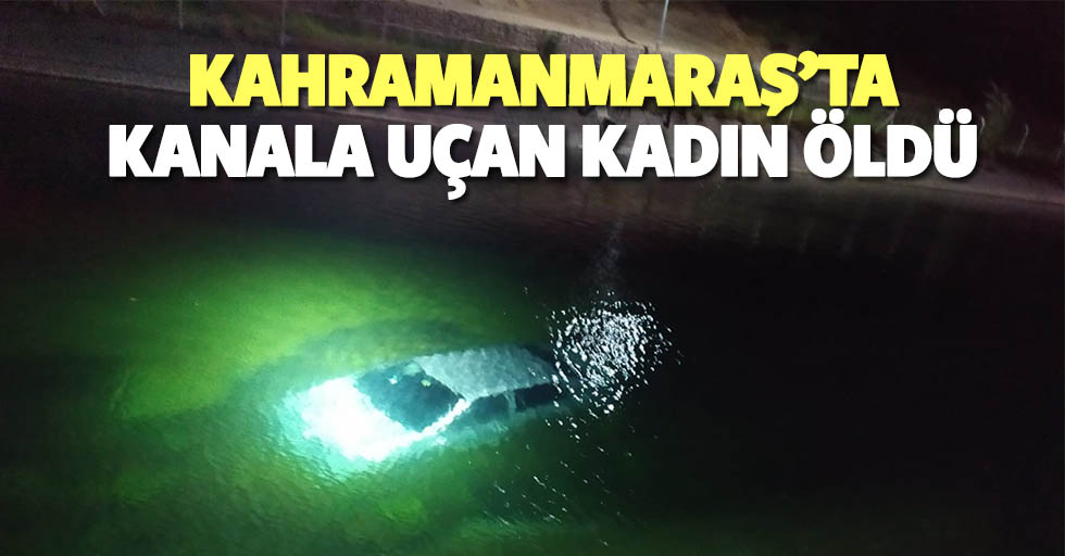 Kahramanmaraş'ta su kanalına düşen otomobildeki kadın öldü