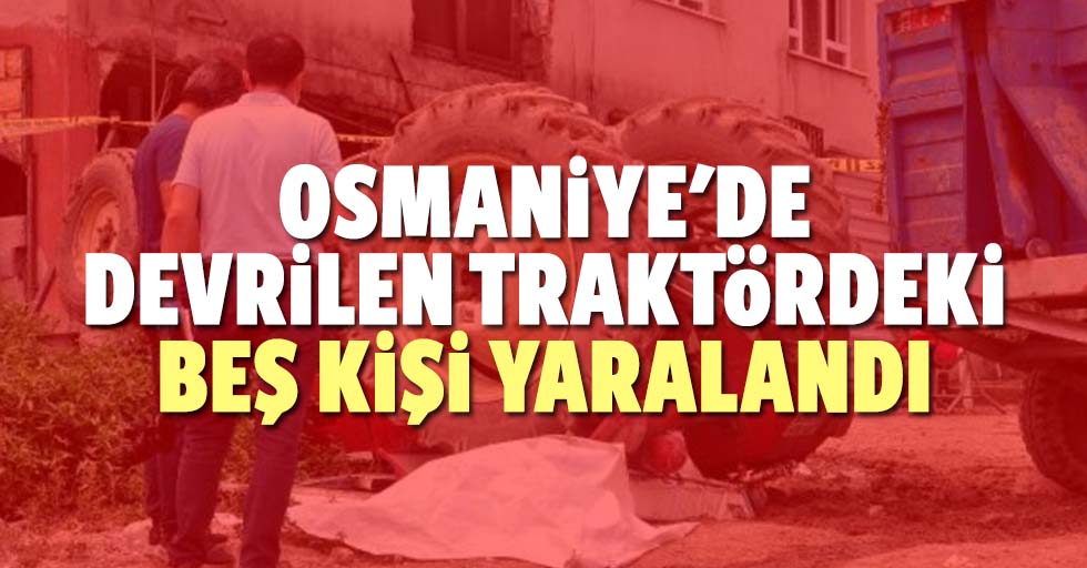 Osmaniye'de devrilen traktördeki 5 kişi yaralandı