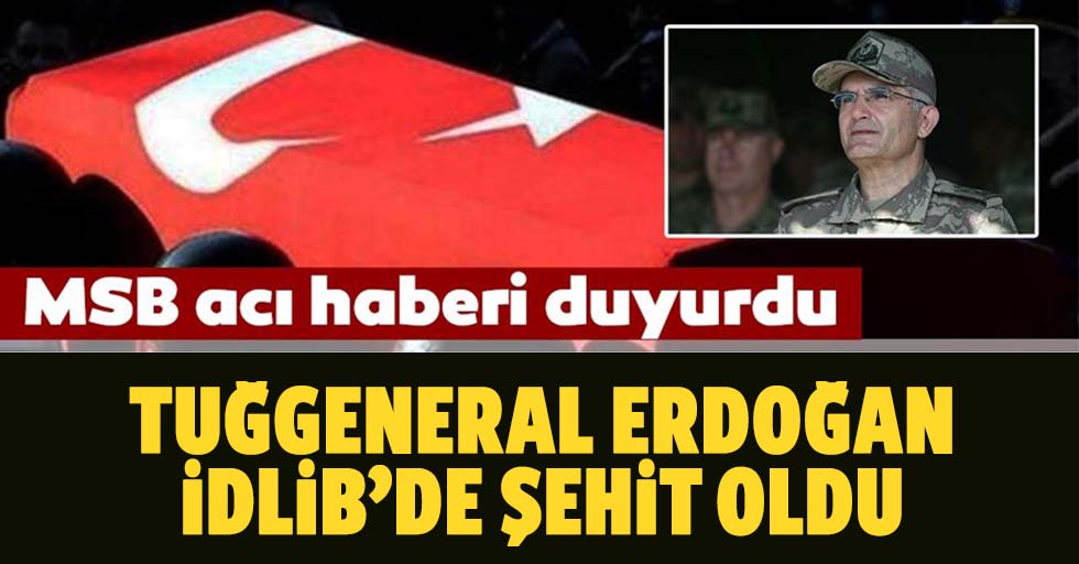 Tuğgeneral Erdoğan İdlib’de Şehit Oldu