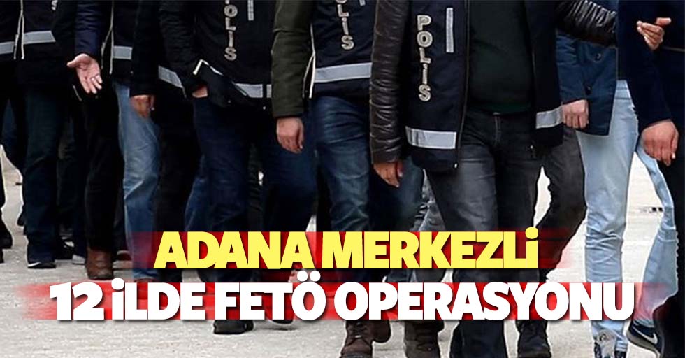 Adana merkezli 12 ilde FETÖ operasyonu