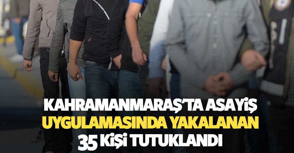Kahramanmaraş'ta asayiş uygulamasında yakalanan 35 kişi tutuklandı