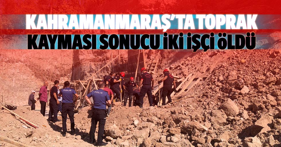 Kahramanmaraş'ta toprak kayması sonucu 2 işçi öldü