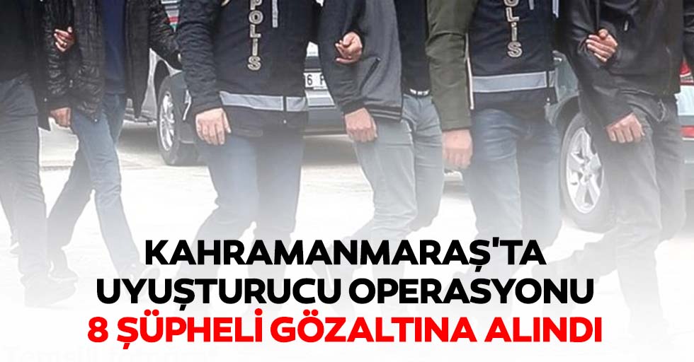 Kahramanmaraş'ta uyuşturucu operasyonu, 8 şüpheli gözaltına alındı