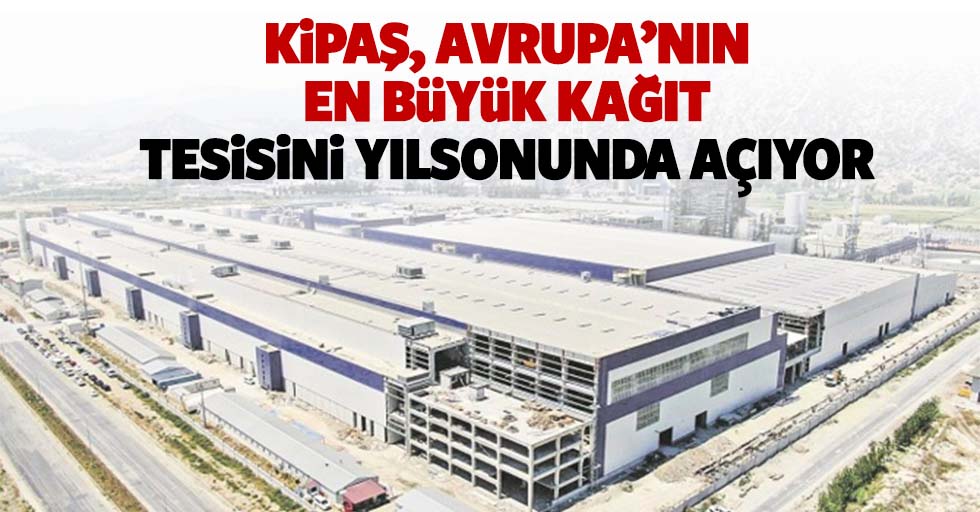 Kipaş, Avrupa’nın en büyük kağıt tesisini yılsonunda açıyor