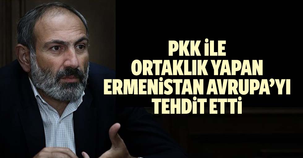 PKK'yı ülkesine çağıran Ermenistan Başbakanı Avrupa'yı tehdit etti