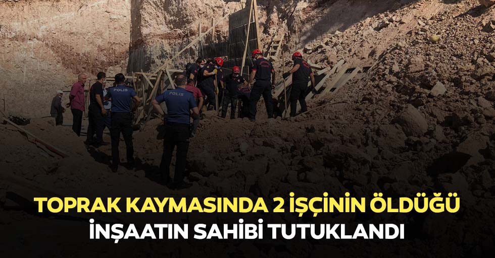 Toprak kaymasında 2 işçinin öldüğü inşaatın sahibi tutuklandı