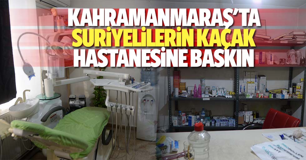 Kahramanmaraş'ta Suriyelilerin kaçak hastanesine baskın