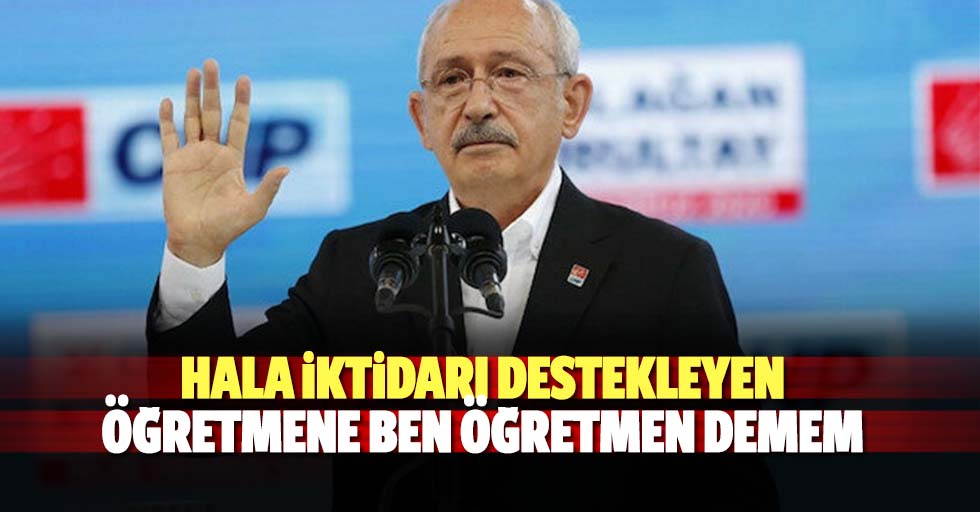 Kılıçdaroğlu; Hala iktidarı destekleyen öğretmene ben öğretmen demem