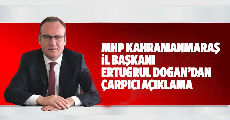 MHP Kahramanmaraş il başkanı Ertuğrul Doğan’dan çarpıcı açıklama