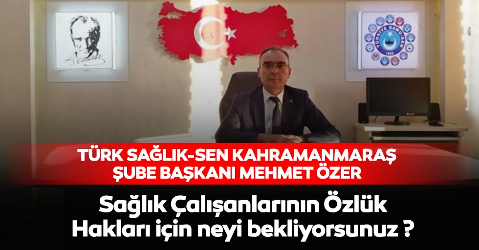 Türk Sağlık-Sen Kahramanmaraş Şube Başkanı Mehmet Özer, ‘Sağlık Çalışanlarının Özlük Hakları İçin Neyi Bekliyorsunuz?’