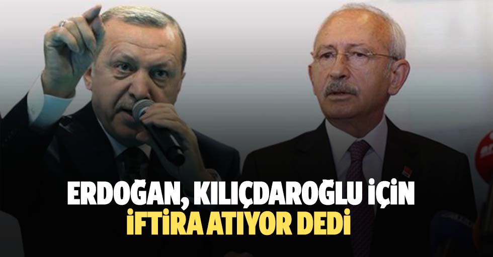 Erdoğan, Kılıçdaroğlu için iftira atıyor dedi