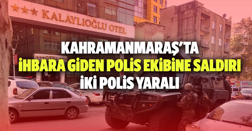 Kahramanmaraş'ta ihbara giden polis ekibine silahla ateş edildi: 2 polis yaralı