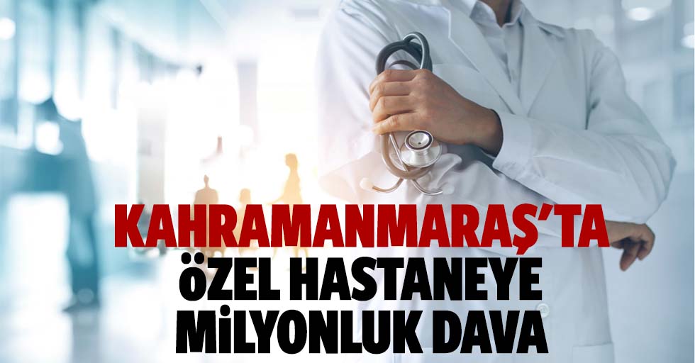 Kahramanmaraş'ta özel hastaneye milyonluk dava