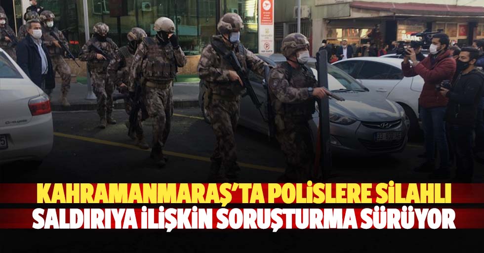 Kahramanmaraş'ta polislere silahlı saldırıya ilişkin soruşturma sürüyor