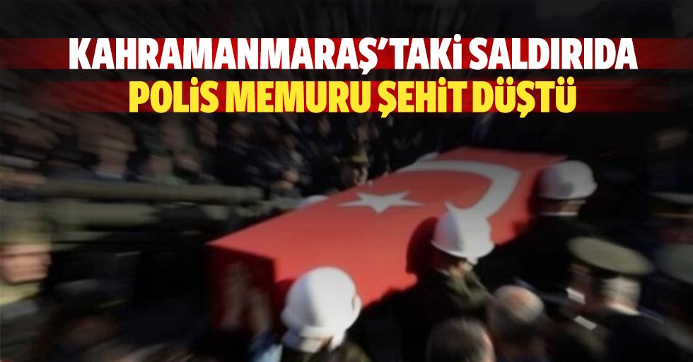 Kahramanmaraş'taki saldırıda polis memuru şehit düştü