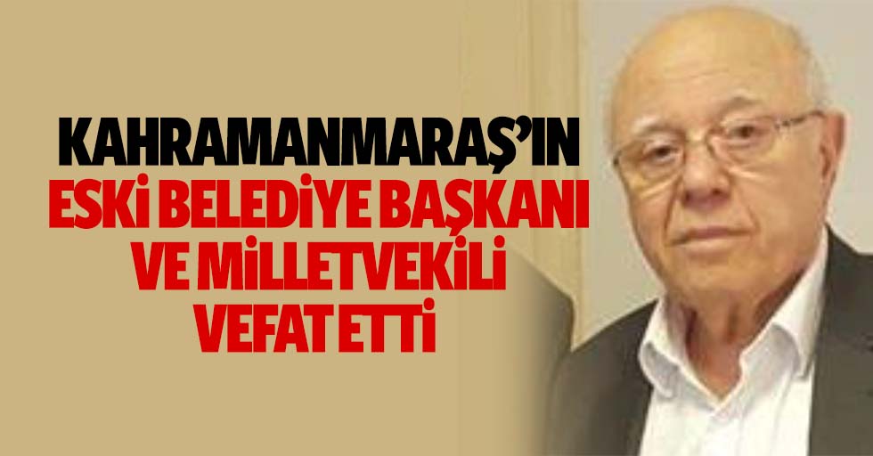 Kahramanmaraş’ın eski belediye başkanı ve milletvekili vefat etti