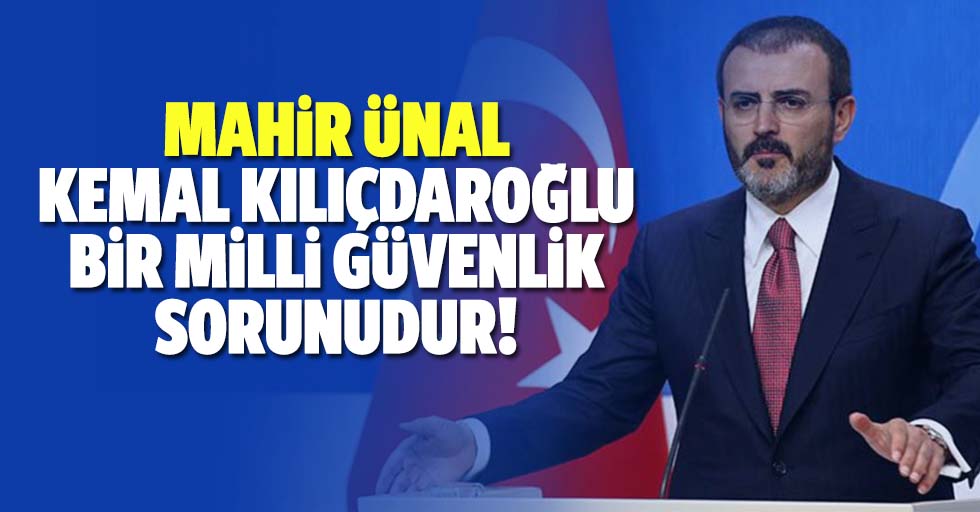 Mahir Ünal, Kemal Kılıçdaroğlu bir milli güvenlik sorunudur
