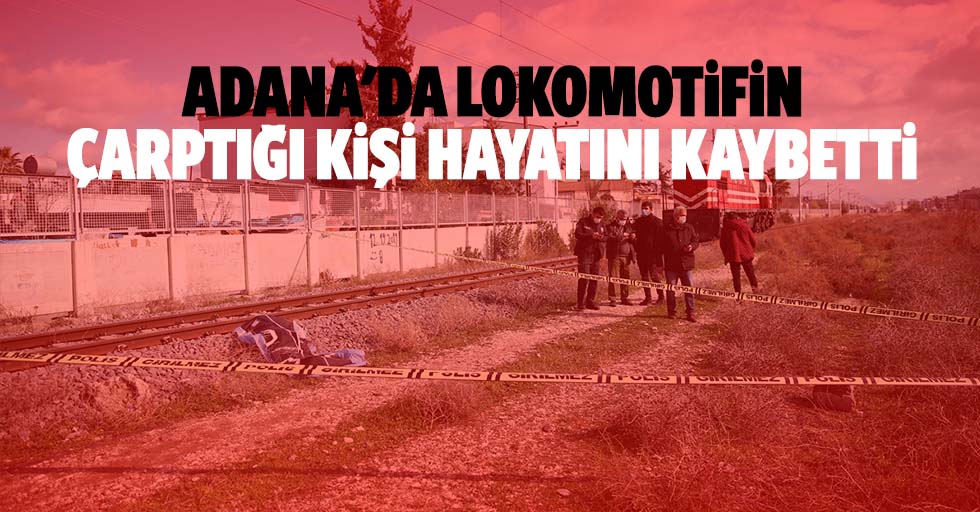 Adana'da lokomotifin çarptığı kişi hayatını kaybetti