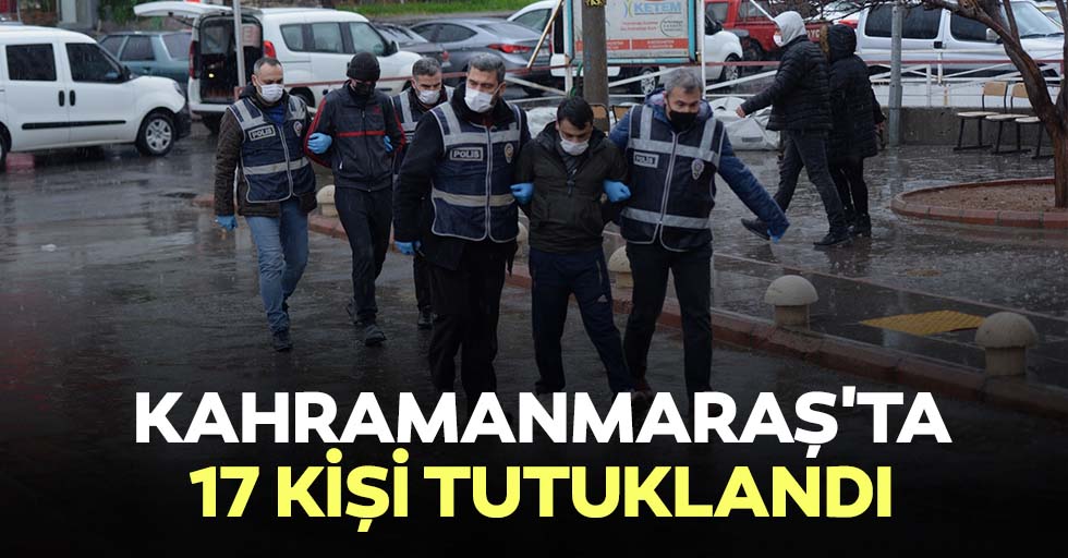 Kahramanmaraş'ta 17 kişi tutuklandı