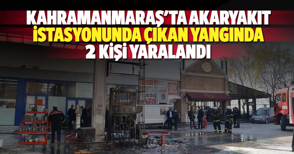 Kahramanmaraş'ta akaryakıt istasyonunda çıkan yangında 2 kişi yaralandı