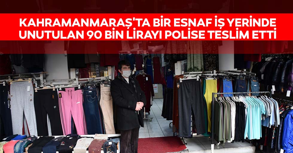 Kahramanmaraş'ta bir esnaf iş yerinde unutulan 90 bin lirayı polise teslim etti