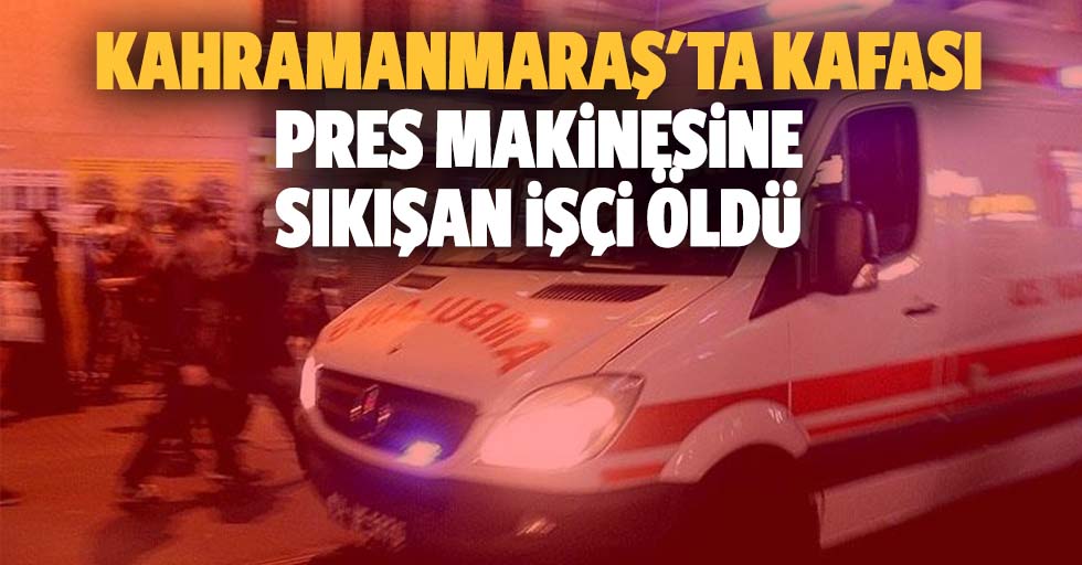 Kahramanmaraş'ta kafası pres makinesine sıkışan işçi öldü