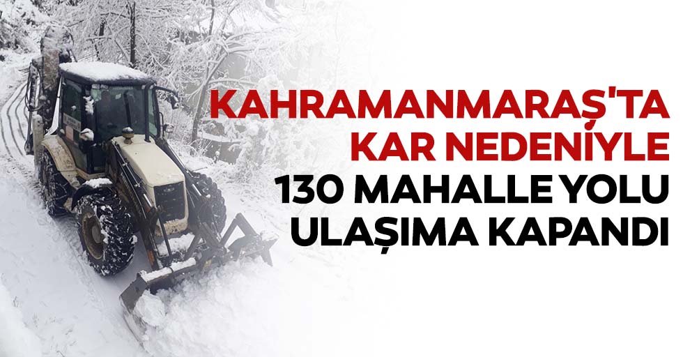 Kahramanmaraş'ta kar nedeniyle 130 mahalle yolu ulaşıma kapandı