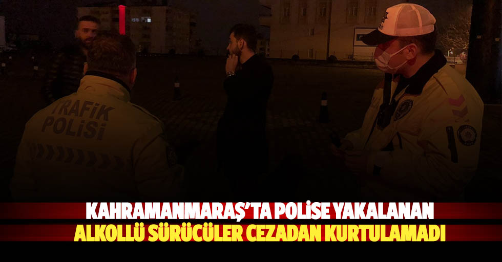 Kahramanmaraş'ta polise yakalanan alkollü sürücüler cezadan kurtulamadı