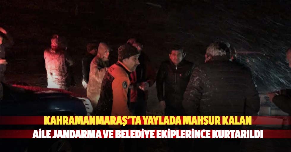 Kahramanmaraş'ta yaylada mahsur kalan aile jandarma ve belediye ekiplerince kurtarıldı
