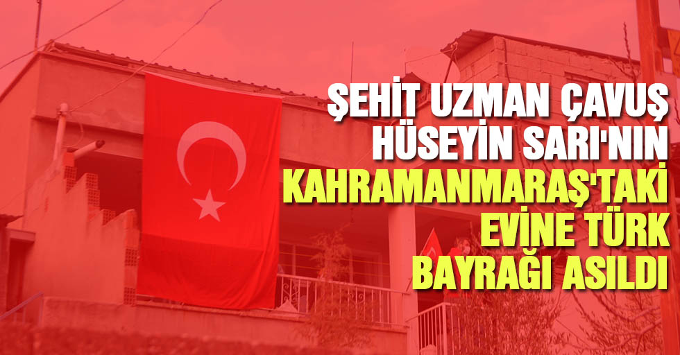 Şehit Uzman Çavuş Hüseyin Sarı'nın Kahramanmaraş'taki Evine Türk Bayrağı Asıldı