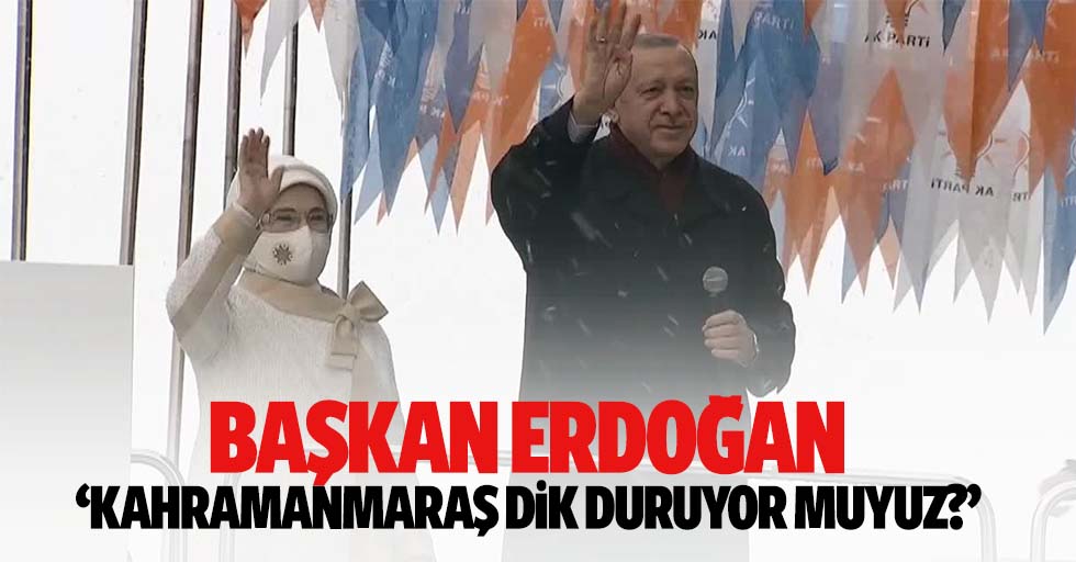 Başkan Erdoğan, ‘Kahramanmaraş dik duruyor muyuz?’