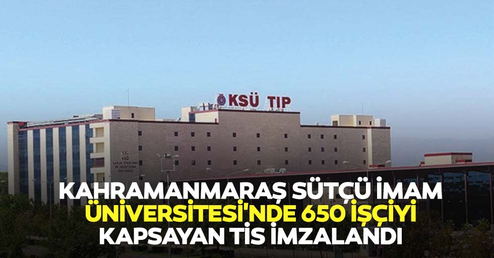 Kahramanmaraş Sütçü İmam Üniversitesi'nde 650 işçiyi kapsayan TİS imzalandı