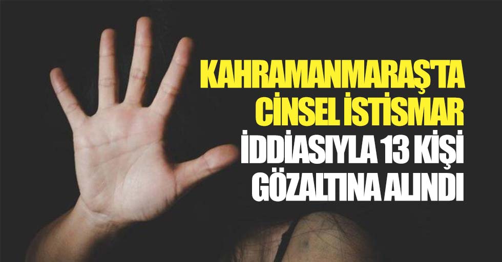 Kahramanmaraş'ta Cinsel İstismar İddiasıyla 13 Kişi Gözaltına Alındı